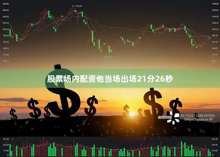 股票场内配资他当场出场21分26秒