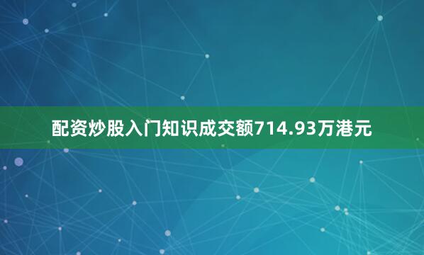 配资炒股入门知识成交额714.93万港元