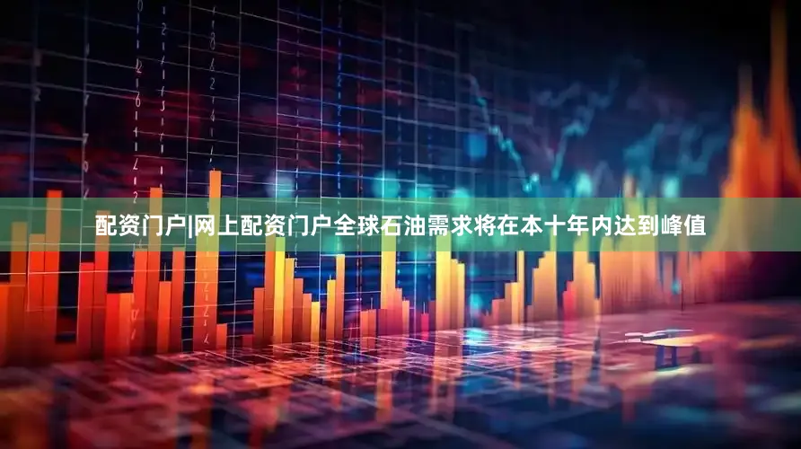 配资门户|网上配资门户全球石油需求将在本十年内达到峰值