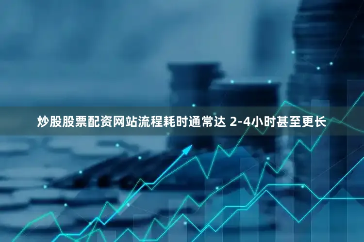 炒股股票配资网站流程耗时通常达 2-4小时甚至更长