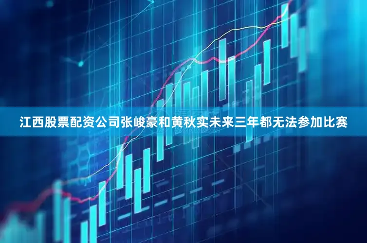 江西股票配资公司张峻豪和黄秋实未来三年都无法参加比赛