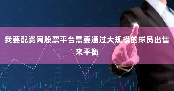 我要配资网股票平台需要通过大规模的球员出售来平衡