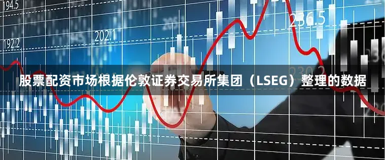 股票配资市场根据伦敦证券交易所集团（LSEG）整理的数据