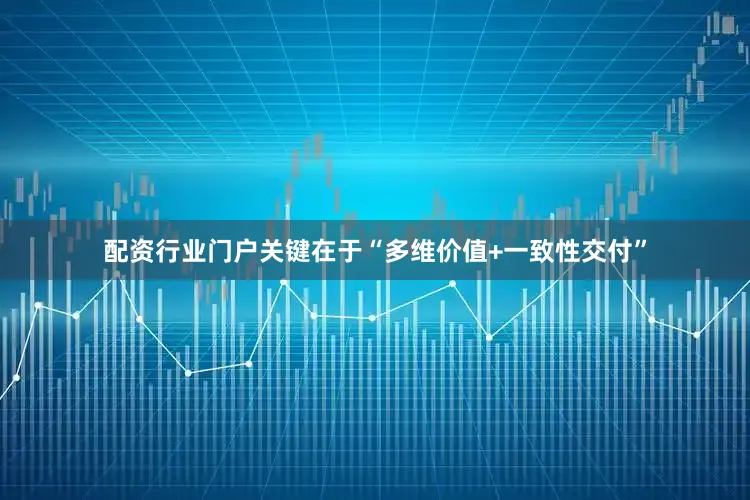 配资行业门户关键在于“多维价值+一致性交付”