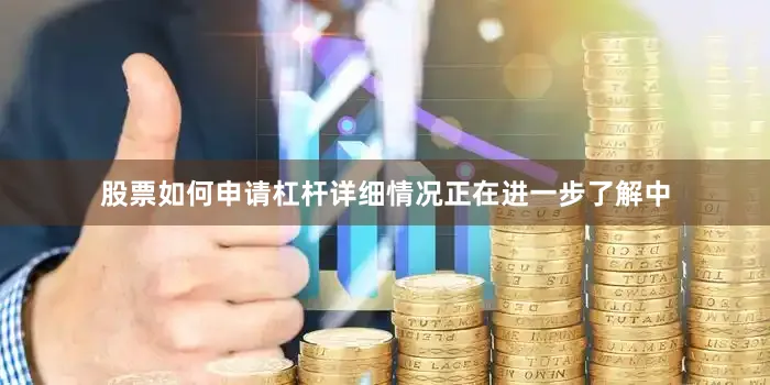 股票如何申请杠杆详细情况正在进一步了解中