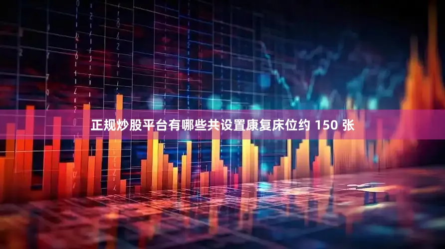 正规炒股平台有哪些共设置康复床位约 150 张