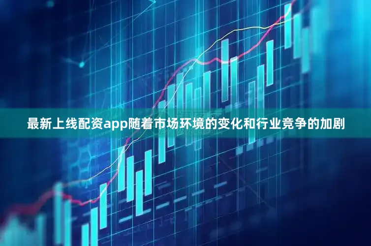最新上线配资app随着市场环境的变化和行业竞争的加剧