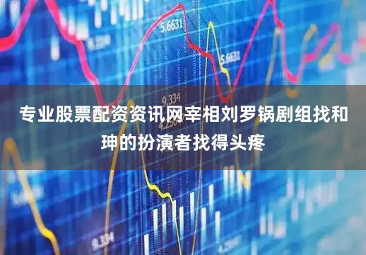 专业股票配资资讯网宰相刘罗锅剧组找和珅的扮演者找得头疼