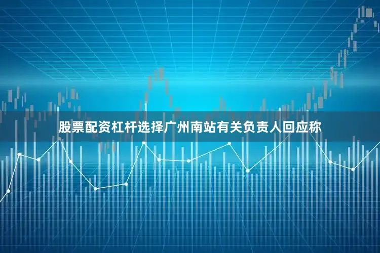 股票配资杠杆选择广州南站有关负责人回应称