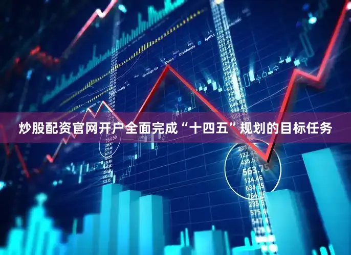 炒股配资官网开户全面完成“十四五”规划的目标任务