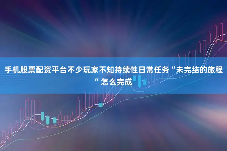 手机股票配资平台不少玩家不知持续性日常任务“未完结的旅程”怎么完成