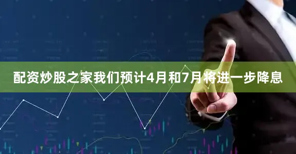 配资炒股之家我们预计4月和7月将进一步降息