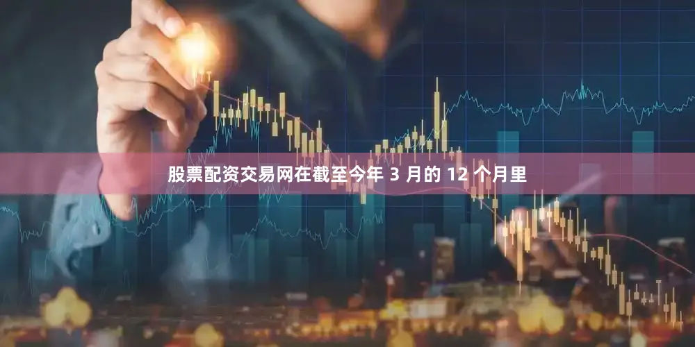 股票配资交易网在截至今年 3 月的 12 个月里