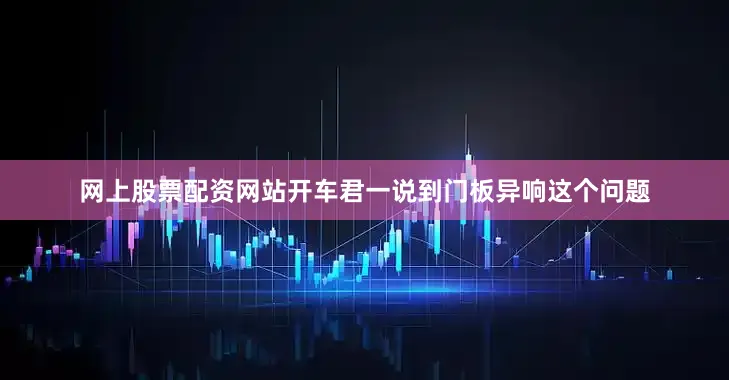 网上股票配资网站开车君一说到门板异响这个问题