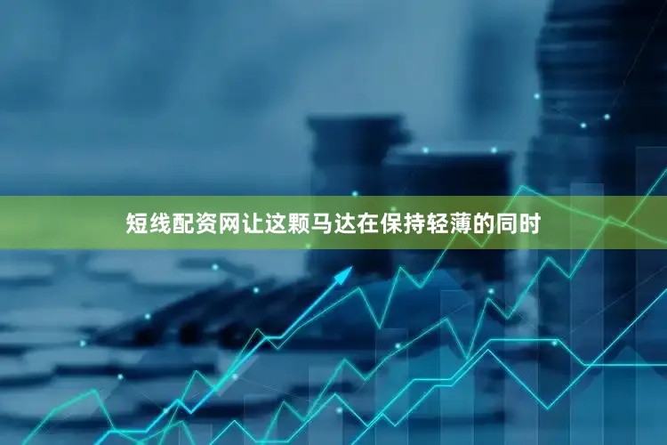 短线配资网让这颗马达在保持轻薄的同时