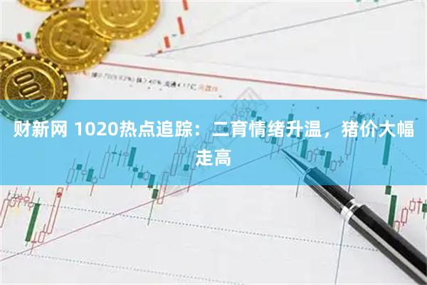 财新网 1020热点追踪：二育情绪升温，猪价大幅走高