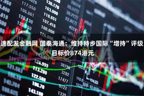 速配发金融网 国泰海通:维持特步国际“增持”评级 目标价874港元