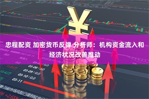 忠程配资 加密货币反弹 分析师：机构资金流入和经济状况改善推动
