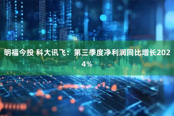 明福今投 科大讯飞：第三季度净利润同比增长2024%