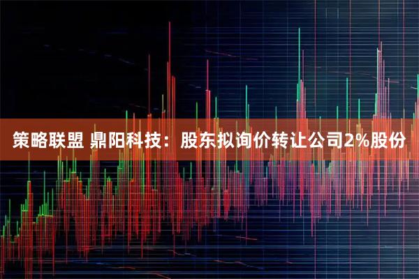 策略联盟 鼎阳科技：股东拟询价转让公司2%股份