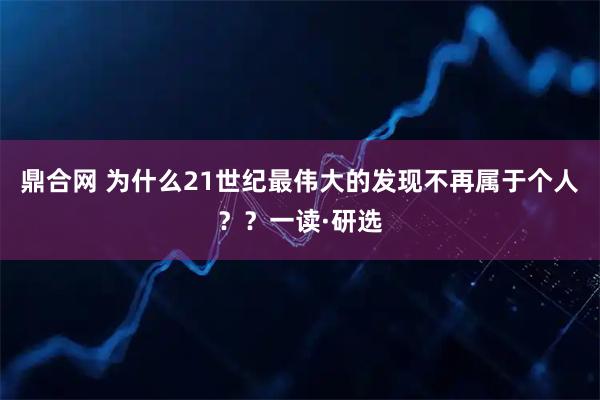 鼎合网 为什么21世纪最伟大的发现不再属于个人？？一读·研选