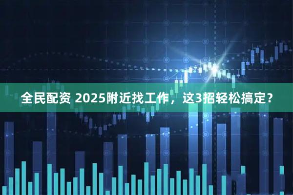 全民配资 2025附近找工作，这3招轻松搞定？