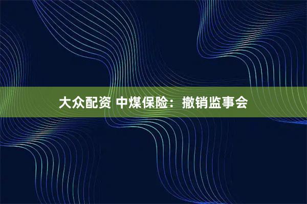 大众配资 中煤保险：撤销监事会