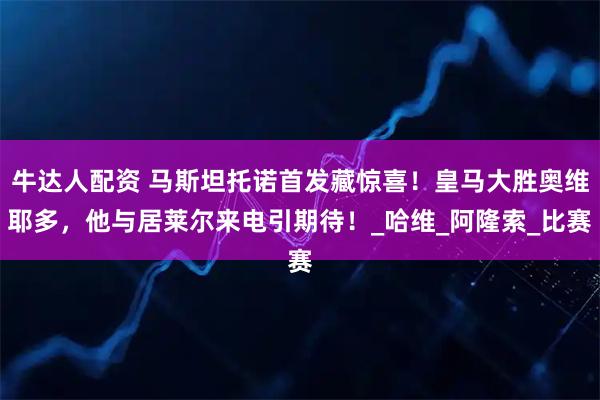 牛达人配资 马斯坦托诺首发藏惊喜！皇马大胜奥维耶多，他与居莱尔来电引期待！_哈维_阿隆索_比赛