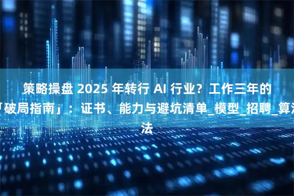 策略操盘 2025 年转行 AI 行业？工作三年的「破局指南」：证书、能力与避坑清单_模型_招聘_算法