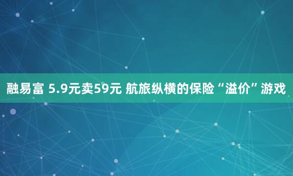 融易富 5.9元卖59元 航旅纵横的保险“溢价”游戏