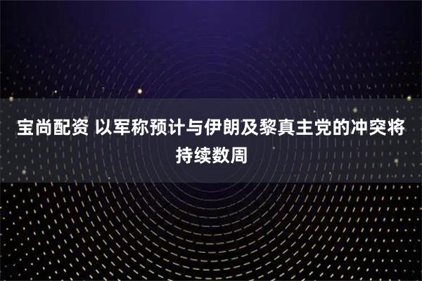 宝尚配资 以军称预计与伊朗及黎真主党的冲突将持续数周