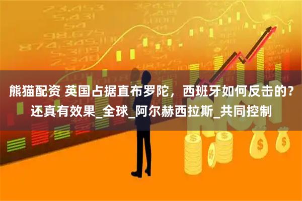 熊猫配资 英国占据直布罗陀，西班牙如何反击的？还真有效果_全球_阿尔赫西拉斯_共同控制