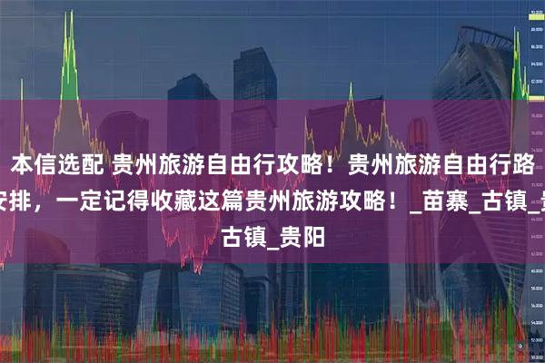 本信选配 贵州旅游自由行攻略！贵州旅游自由行路线安排，一定记得收藏这篇贵州旅游攻略！_苗寨_古镇_贵阳