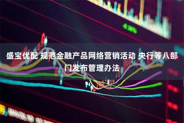 盛宝优配 规范金融产品网络营销活动 央行等八部门发布管理办法