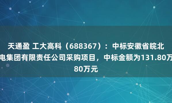 天通盈 工大高科（688367）：中标安徽省皖北煤电集团有限责任公司采购项目，中标金额为131.80万元