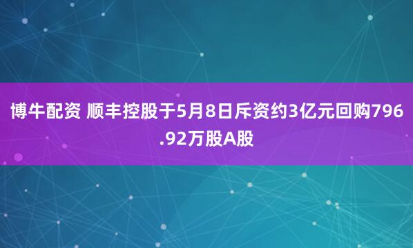 博牛配资 顺丰控股于5月8日斥资约3亿元回购796.92万股A股