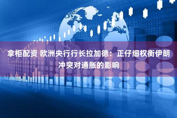 拿柜配资 欧洲央行行长拉加德：正仔细权衡伊朗冲突对通胀的影响