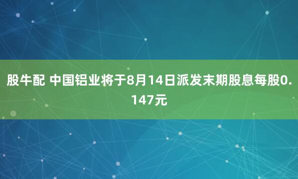 股牛配 中国铝业将于8月14日派发末期股息每股0.147元