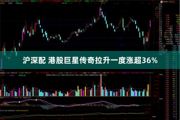 沪深配 港股巨星传奇拉升一度涨超36%