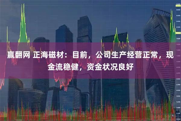 赢翻网 正海磁材：目前，公司生产经营正常，现金流稳健，资金状况良好