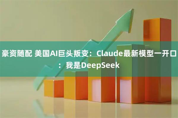 豪资随配 美国AI巨头叛变：Claude最新模型一开口：我是DeepSeek