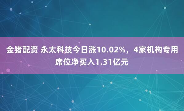 金猪配资 永太科技今日涨10.02%，4家机构专用席位净买入1.31亿元