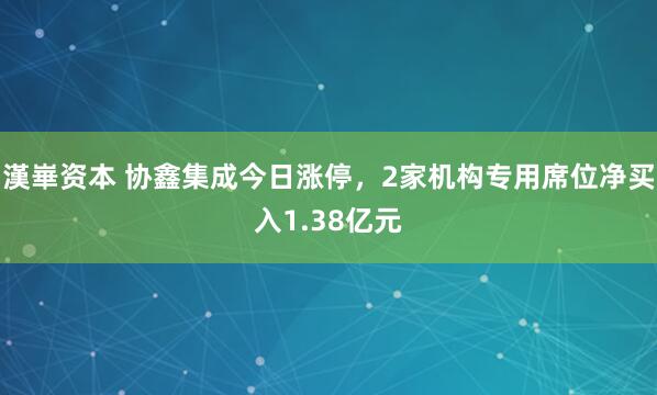 漢崋资本 协鑫集成今日涨停，2家机构专用席位净买入1.38亿元