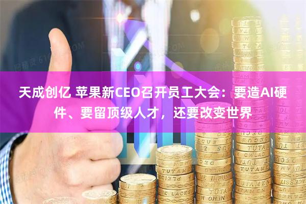 天成创亿 苹果新CEO召开员工大会：要造AI硬件、要留顶级人才，还要改变世界