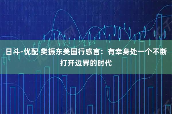 日斗-优配 樊振东美国行感言：有幸身处一个不断打开边界的时代