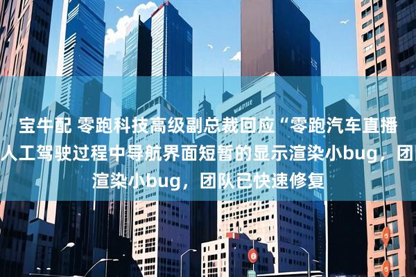 宝牛配 零跑科技高级副总裁回应“零跑汽车直播发生意外”：人工驾驶过程中导航界面短暂的显示渲染小bug，团队已快速修复