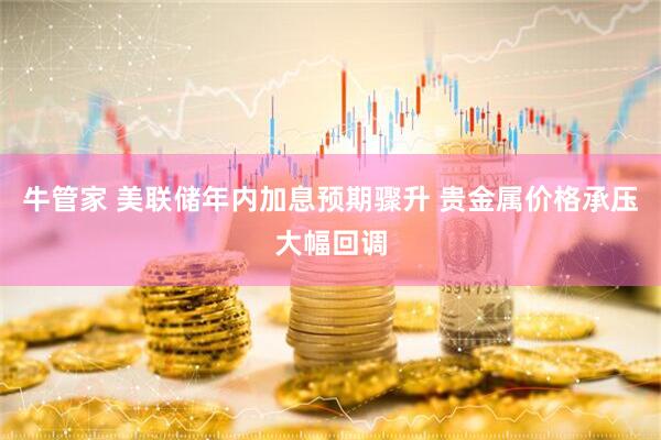 牛管家 美联储年内加息预期骤升 贵金属价格承压大幅回调