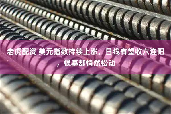 老虎配资 美元指数持续上涨,日线有望收六连阳,根基却悄然松动