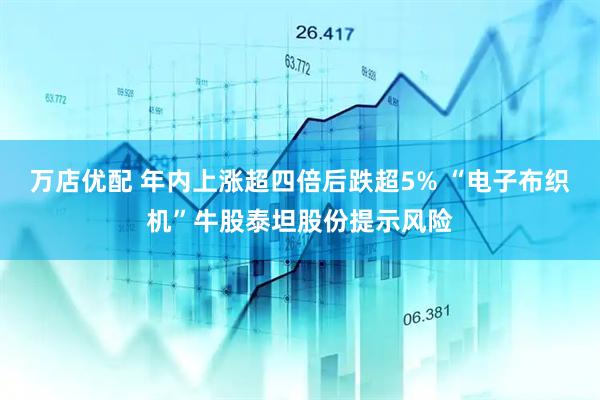 万店优配 年内上涨超四倍后跌超5% “电子布织机”牛股泰坦股份提示风险