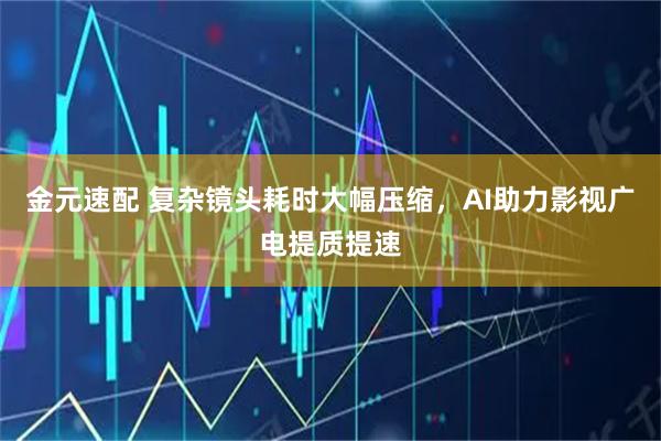 金元速配 复杂镜头耗时大幅压缩，AI助力影视广电提质提速